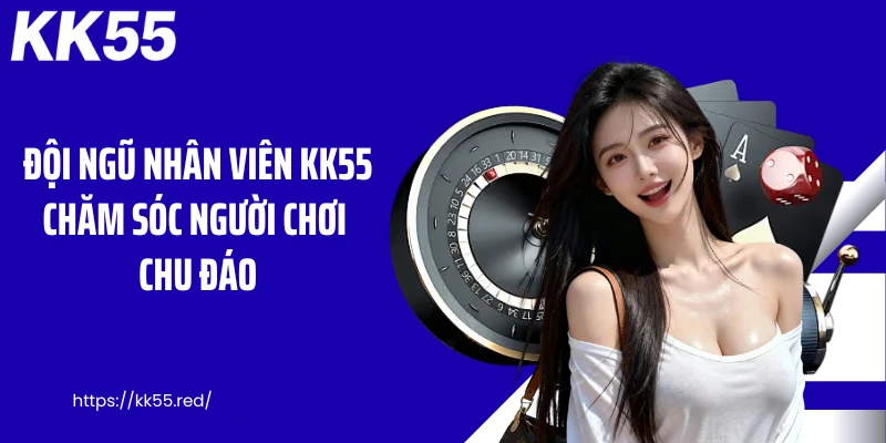 Đội ngũ nhân viên KK55 chăm sóc người chơi chu đáo