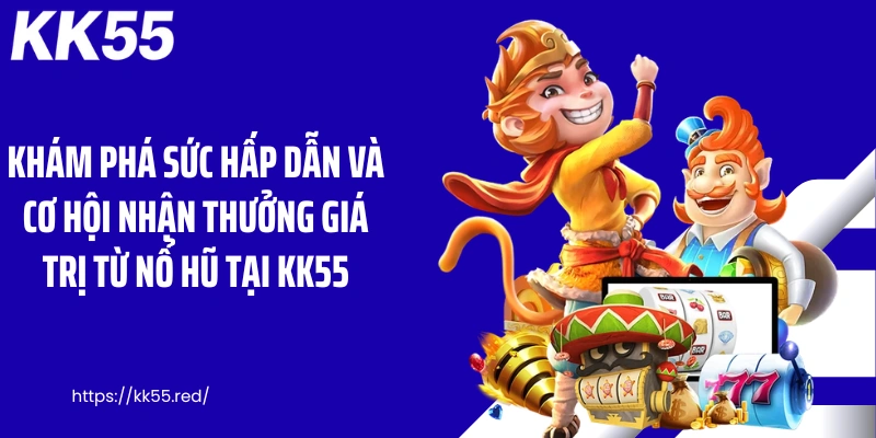 Khám phá sức hấp dẫn và cơ hội nhận thưởng giá trị từ nổ hũ tại KK55