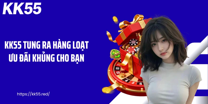 KK55 tung ra hàng loạt ưu đãi khủng cho bạn