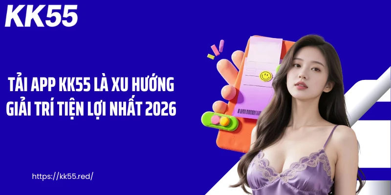 Tải app KK55 là xu hướng giải trí tiện lợi nhất 2026