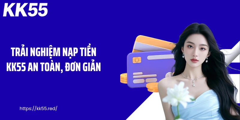 Trải nghiệm nạp tiền KK55 an toàn, đơn giản
